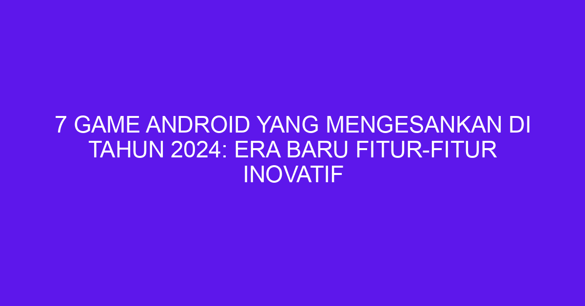 7 Game Android yang Mengesankan di Tahun 2024: Era Baru Fitur-Fitur Inovatif
